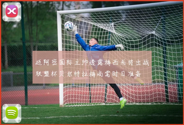 迈阿密国际主帅透露梅西或将出战联盟杯贝尔特拉梅尚需时日准备