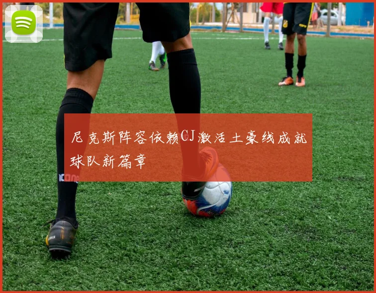 尼克斯阵容依赖CJ激活土豪线成就球队新篇章