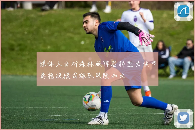 媒体人分析森林狼阵容转型为快节奏抢投模式球队风险加大