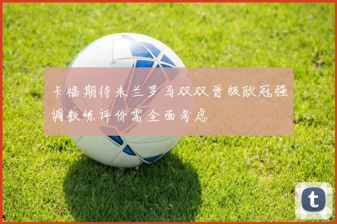 卡福期待米兰罗马双双晋级欧冠强调教练评价需全面考虑