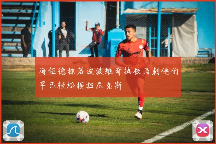 海伍德称若波波维奇执教马刺他们早已轻松横扫尼克斯