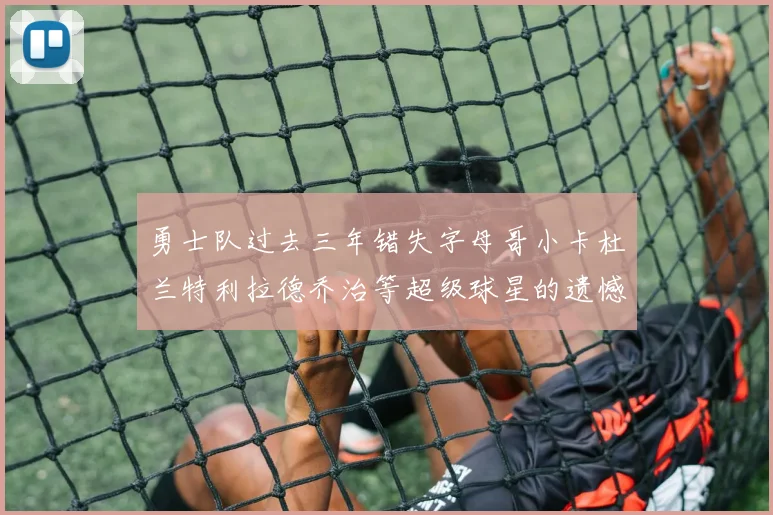 勇士队过去三年错失字母哥小卡杜兰特利拉德乔治等超级球星的遗憾回顾