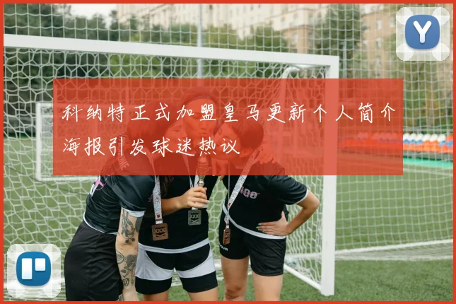 科纳特正式加盟皇马更新个人简介海报引发球迷热议