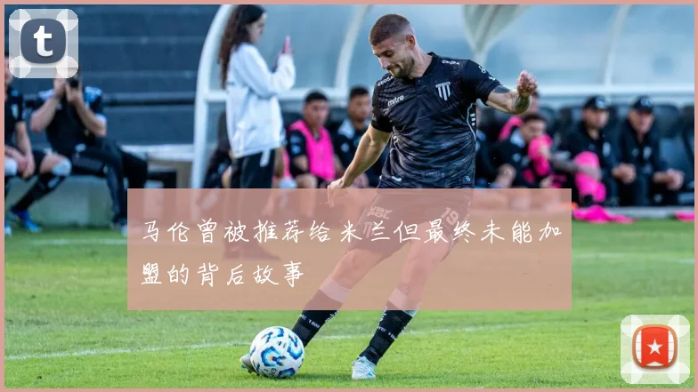 马伦曾被推荐给米兰但最终未能加盟的背后故事