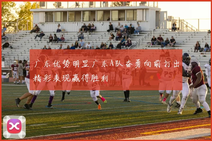 广东优势明显广东A队奋勇向前打出精彩表现赢得胜利