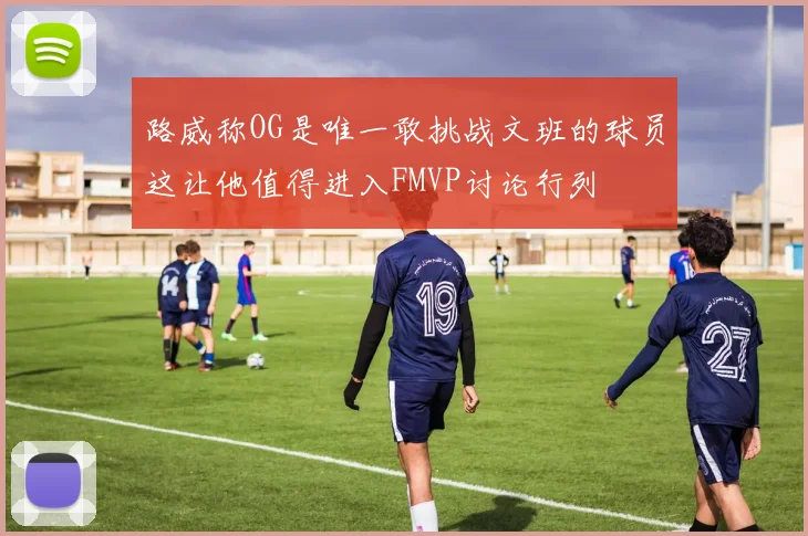 路威称OG是唯一敢挑战文班的球员这让他值得进入FMVP讨论行列
