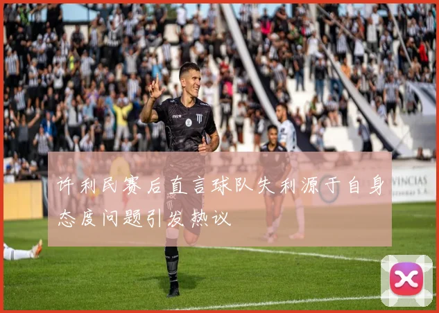 许利民赛后直言球队失利源于自身态度问题引发热议
