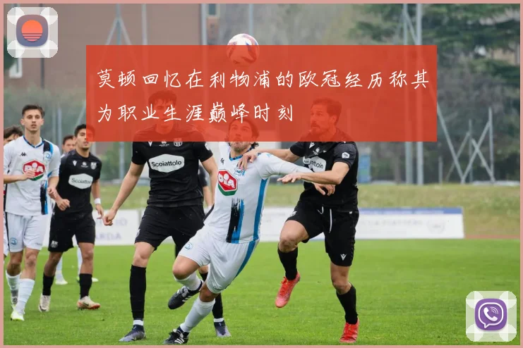 莫顿回忆在利物浦的欧冠经历称其为职业生涯巅峰时刻