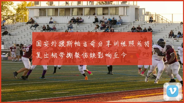国安外援斯帕吉奇分享训练照或将复出韧带撕裂伤缺影响至今