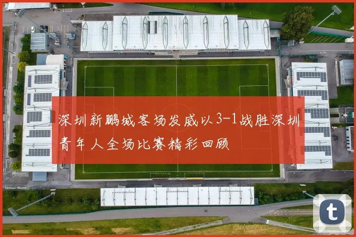 深圳新鹏城客场发威以3-1战胜深圳青年人全场比赛精彩回顾