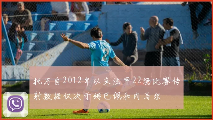 托万自2012年以来法甲22场比赛传射数据仅次于姆巴佩和内马尔