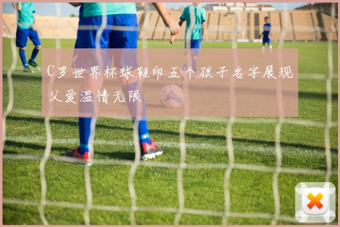 C罗世界杯球鞋印五个孩子名字展现父爱温情无限