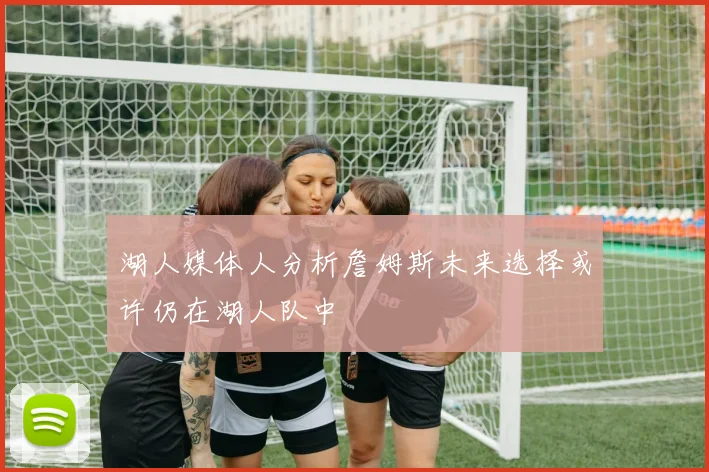 湖人媒体人分析詹姆斯未来选择或许仍在湖人队中