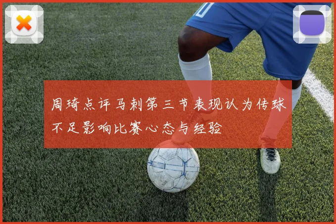 周琦点评马刺第三节表现认为传球不足影响比赛心态与经验