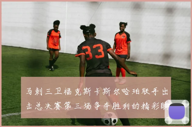 马刺三卫福克斯卡斯尔哈珀联手出击总决赛第三场争夺胜利的精彩瞬间