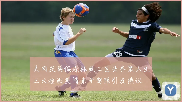 美网友调侃森林狼三巨头齐聚人生三大检测疫情亲子驾照引发热议