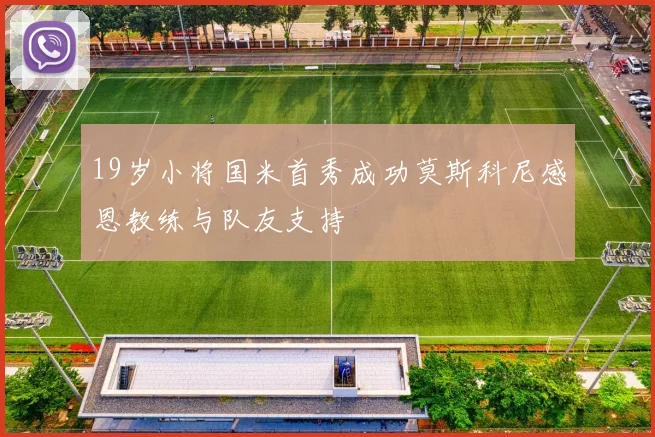 19岁小将国米首秀成功莫斯科尼感恩教练与队友支持