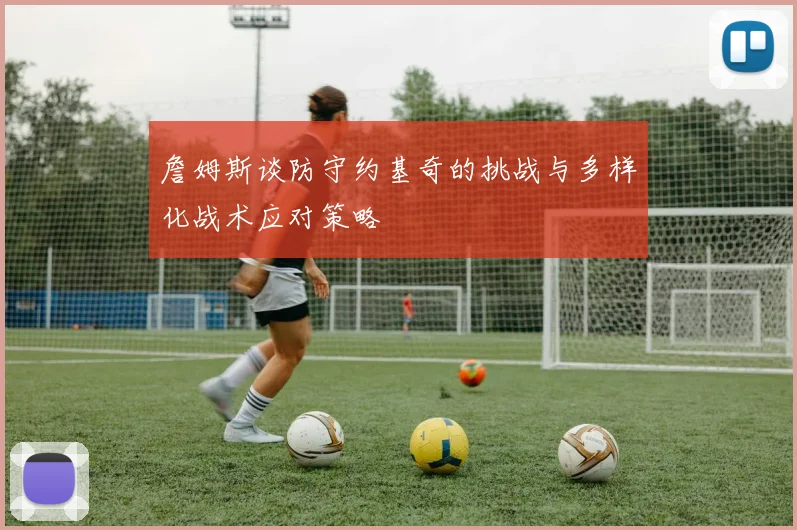 詹姆斯谈防守约基奇的挑战与多样化战术应对策略