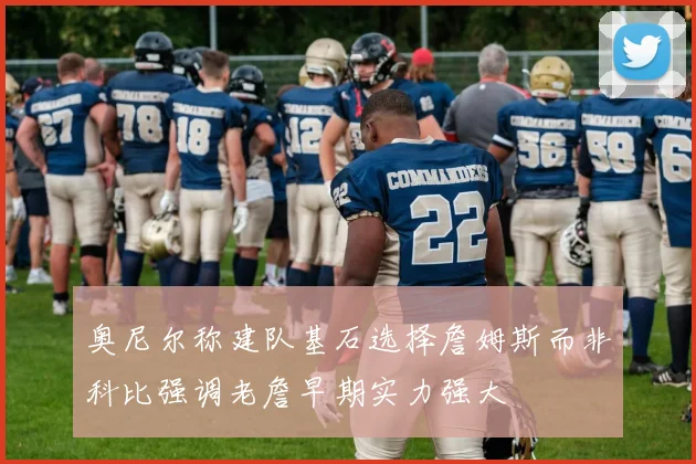 奥尼尔称建队基石选择詹姆斯而非科比强调老詹早期实力强大