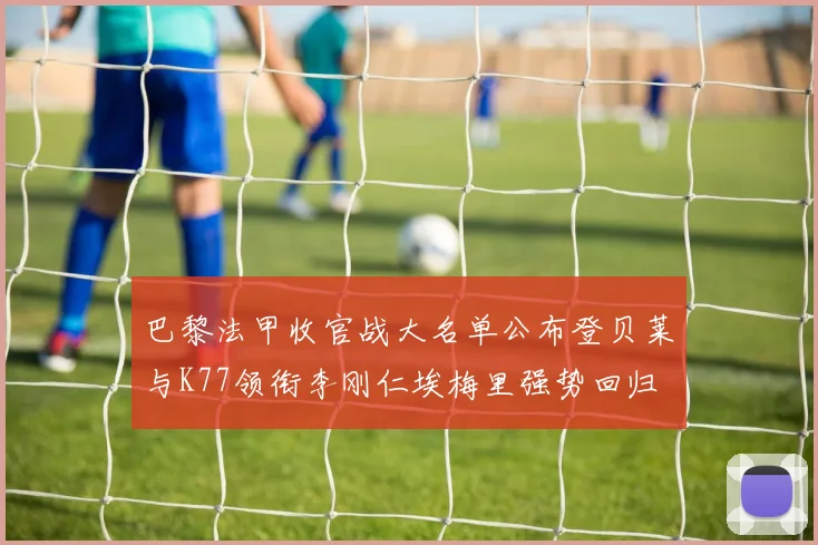 巴黎法甲收官战大名单公布登贝莱与K77领衔李刚仁埃梅里强势回归