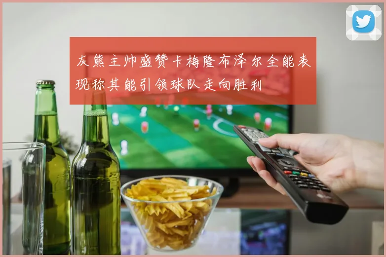 灰熊主帅盛赞卡梅隆布泽尔全能表现称其能引领球队走向胜利