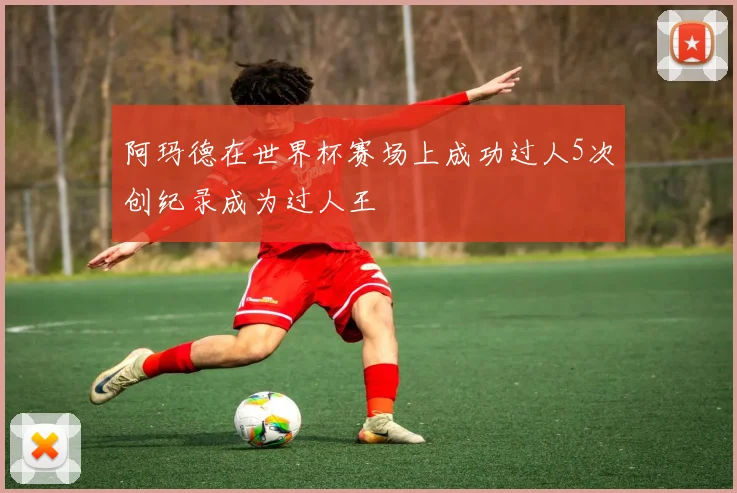 阿玛德在世界杯赛场上成功过人5次创纪录成为过人王