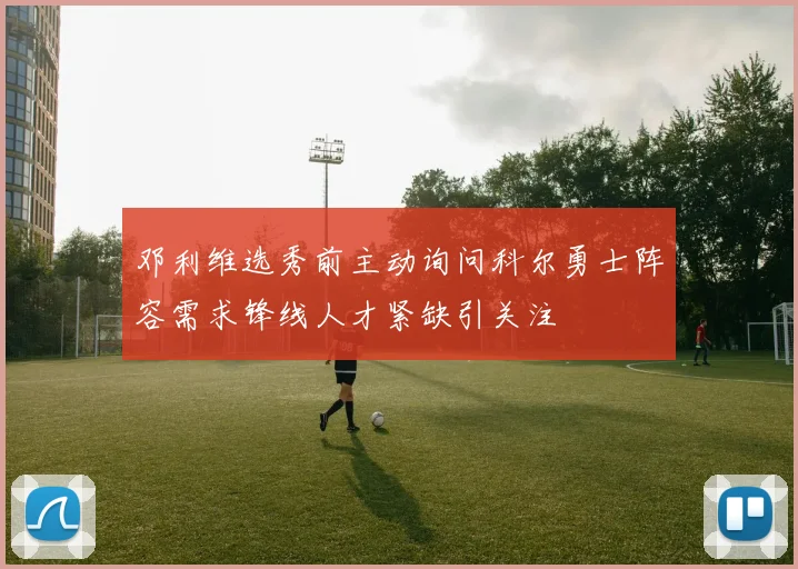 邓利维选秀前主动询问科尔勇士阵容需求锋线人才紧缺引关注