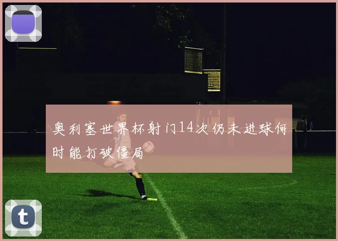奥利塞世界杯射门14次仍未进球何时能打破僵局