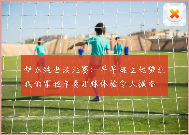 伊东纯也谈比赛：早早建立优势让我们掌控节奏进球体验令人振奋