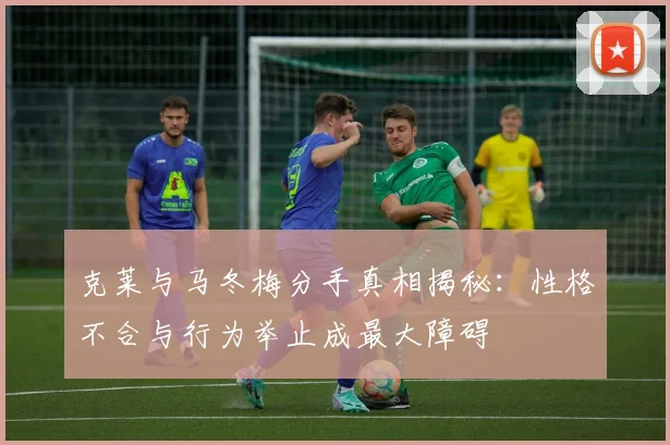 克莱与马冬梅分手真相揭秘：性格不合与行为举止成最大障碍