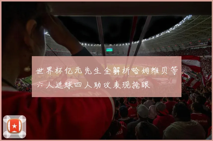 世界杯亿元先生全解析哈姆维贝等六人进球四人助攻表现抢眼