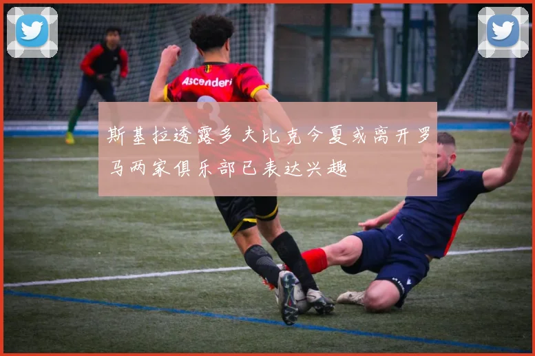 斯基拉透露多夫比克今夏或离开罗马两家俱乐部已表达兴趣