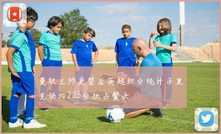 曼联主帅更替后英超积分统计卡里克场均225分独占鳌头