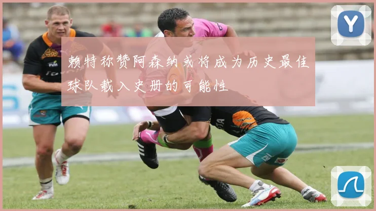 赖特称赞阿森纳或将成为历史最佳球队载入史册的可能性