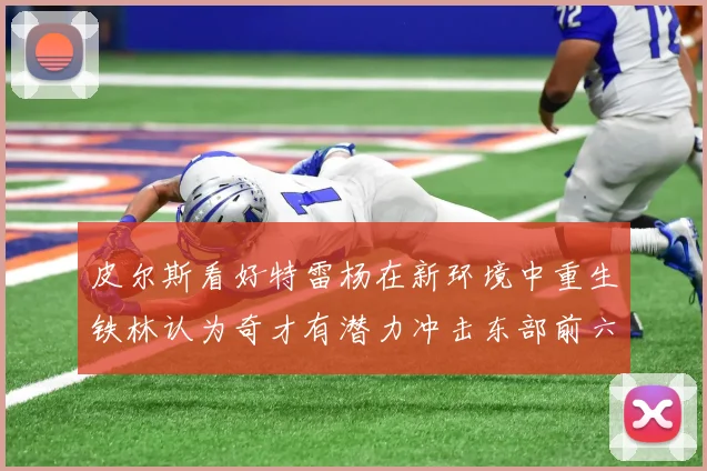 皮尔斯看好特雷杨在新环境中重生铁林认为奇才有潜力冲击东部前六名