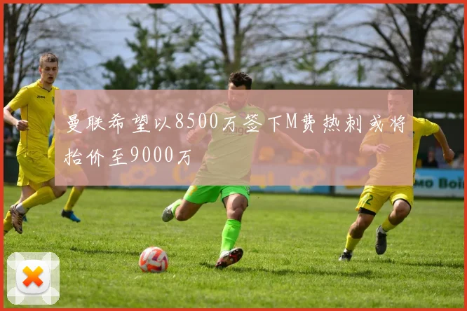 曼联希望以8500万签下M费热刺或将抬价至9000万