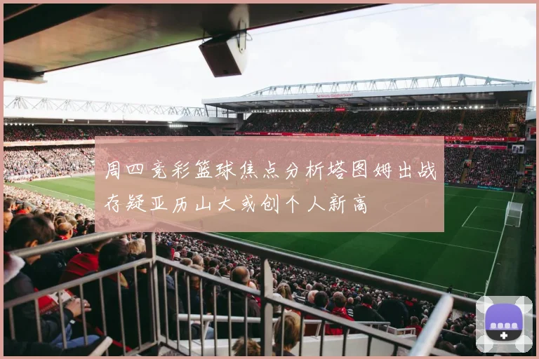 周四竞彩篮球焦点分析塔图姆出战存疑亚历山大或创个人新高
