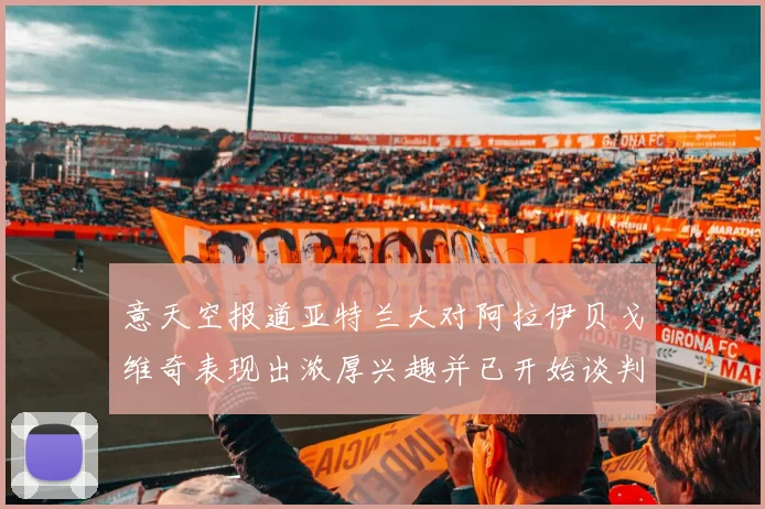 意天空报道亚特兰大对阿拉伊贝戈维奇表现出浓厚兴趣并已开始谈判